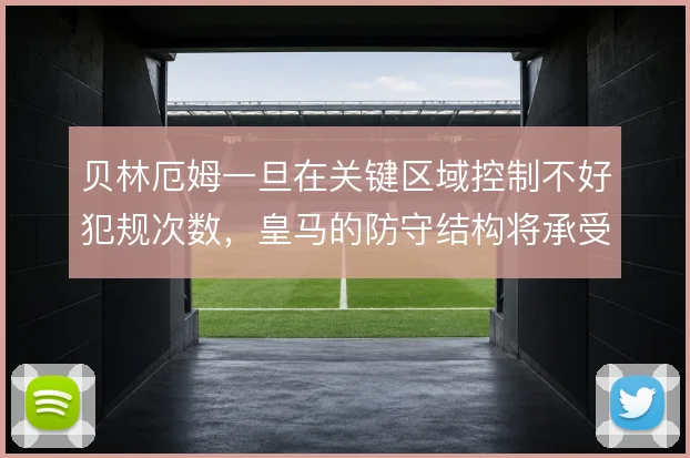 贝林厄姆一旦在关键区域控制不好犯规次数，皇马的防守结构将承受额外压力