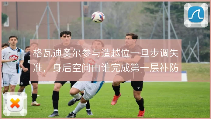 格瓦迪奥尔参与造越位一旦步调失准，身后空间由谁完成第一层补防