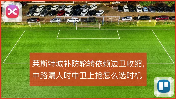 莱斯特城补防轮转依赖边卫收缩,中路漏人时中卫上抢怎么选时机