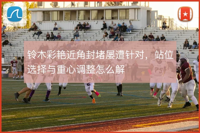 铃木彩艳近角封堵屡遭针对，站位选择与重心调整怎么解