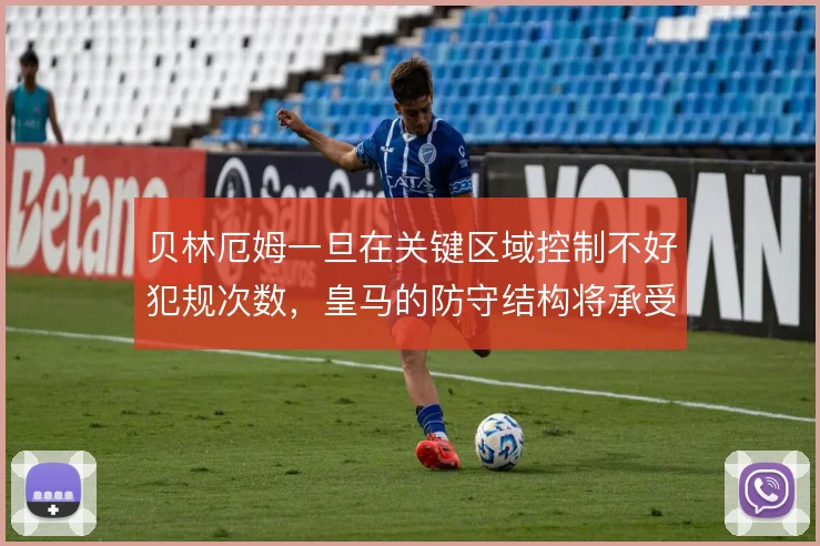 贝林厄姆一旦在关键区域控制不好犯规次数，皇马的防守结构将承受额外压力
