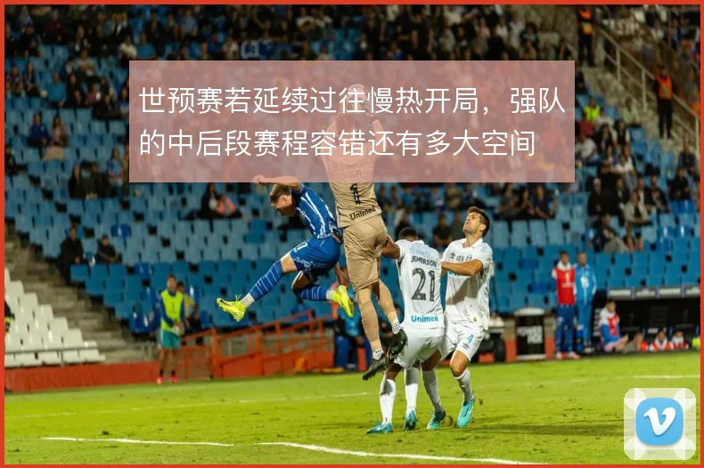 世预赛若延续过往慢热开局，强队的中后段赛程容错还有多大空间