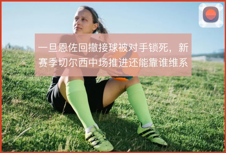 一旦恩佐回撤接球被对手锁死，新赛季切尔西中场推进还能靠谁维系