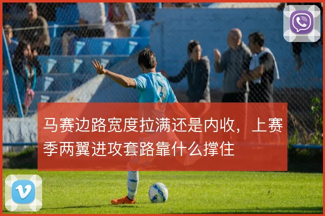 马赛边路宽度拉满还是内收，上赛季两翼进攻套路靠什么撑住