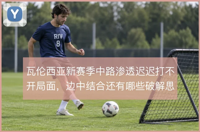 瓦伦西亚新赛季中路渗透迟迟打不开局面,边中结合还有哪些破解思路