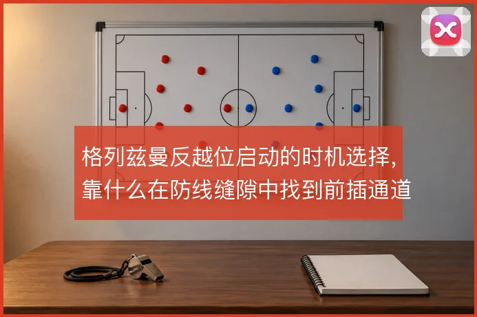 格列兹曼反越位启动的时机选择，靠什么在防线缝隙中找到前插通道