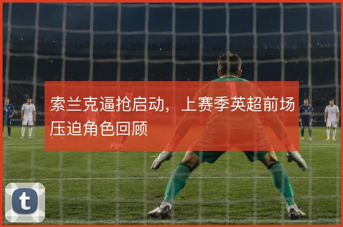 索兰克逼抢启动，上赛季英超前场压迫角色回顾