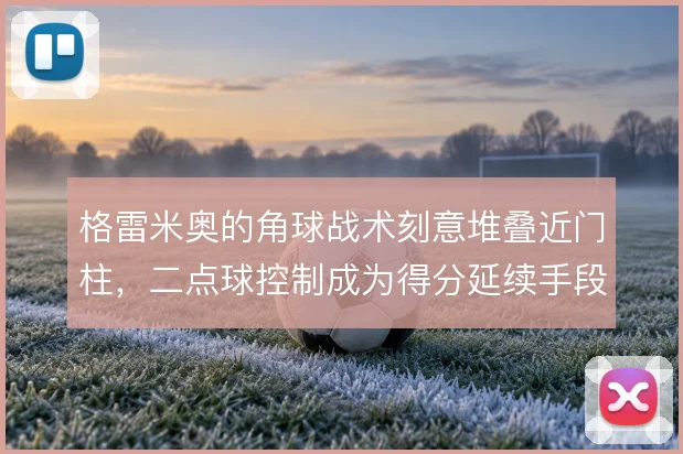 格雷米奥的角球战术刻意堆叠近门柱,二点球控制成为得分延续手段