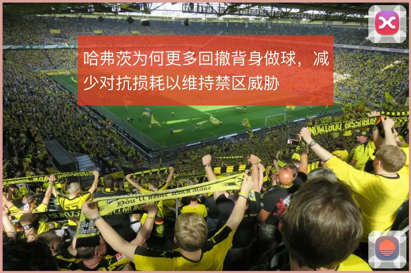 哈弗茨为何更多回撤背身做球，减少对抗损耗以维持禁区威胁
