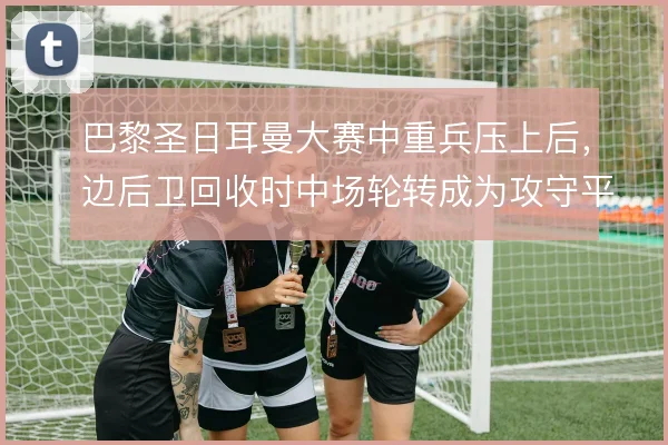 巴黎圣日耳曼大赛中重兵压上后，边后卫回收时中场轮转成为攻守平衡支柱