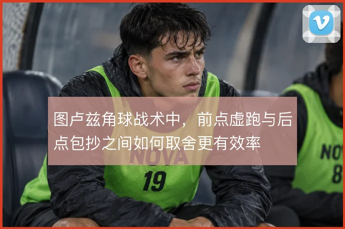图卢兹角球战术中,前点虚跑与后点包抄之间如何取舍更有效率