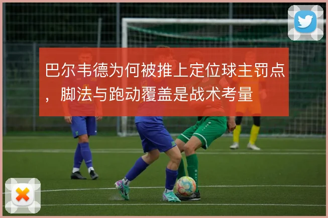 巴尔韦德为何被推上定位球主罚点,脚法与跑动覆盖是战术考量
