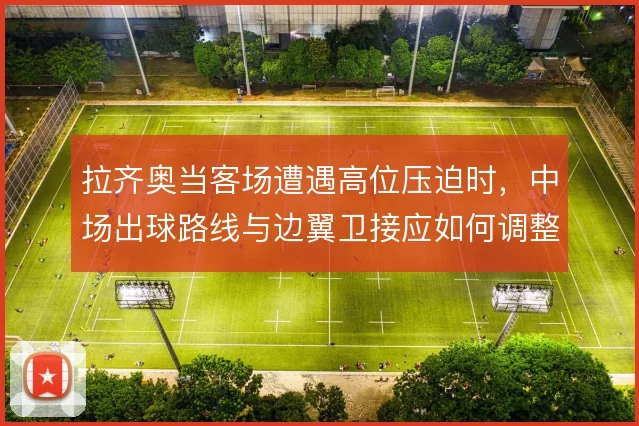 拉齐奥当客场遭遇高位压迫时,中场出球路线与边翼卫接应如何调整