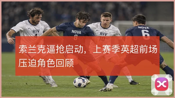 索兰克逼抢启动，上赛季英超前场压迫角色回顾