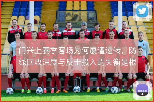 门兴上赛季客场为何屡遭逆转，防线回收深度与反击投入的失衡是根源