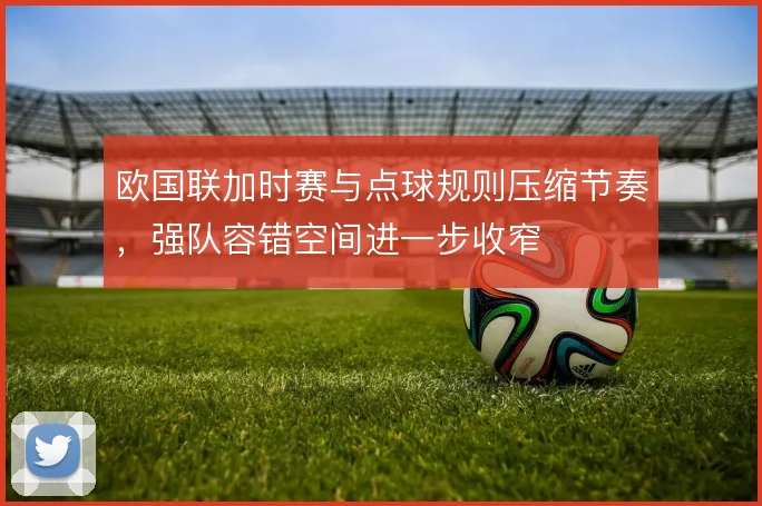 欧国联加时赛与点球规则压缩节奏,强队容错空间进一步收窄
