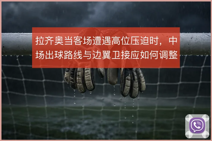 拉齐奥当客场遭遇高位压迫时，中场出球路线与边翼卫接应如何调整