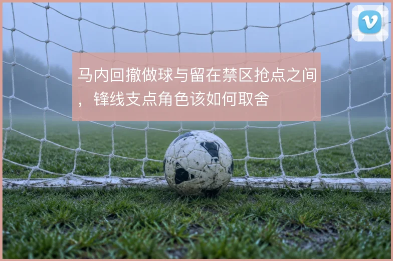 马内回撤做球与留在禁区抢点之间，锋线支点角色该如何取舍