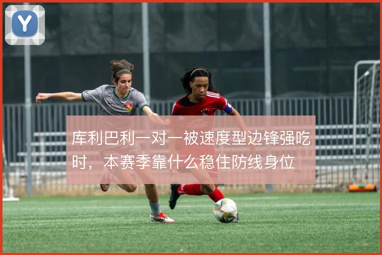 库利巴利一对一被速度型边锋强吃时，本赛季靠什么稳住防线身位