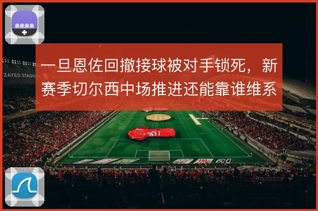 一旦恩佐回撤接球被对手锁死，新赛季切尔西中场推进还能靠谁维系