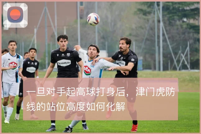 一旦对手起高球打身后，津门虎防线的站位高度如何化解