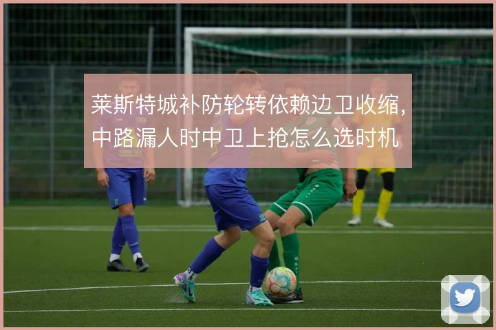 莱斯特城补防轮转依赖边卫收缩，中路漏人时中卫上抢怎么选时机