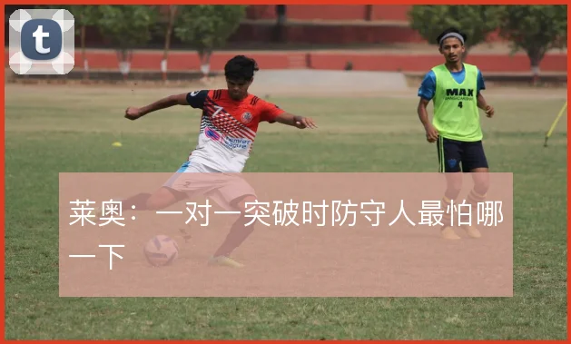 莱奥：一对一突破时防守人最怕哪一下