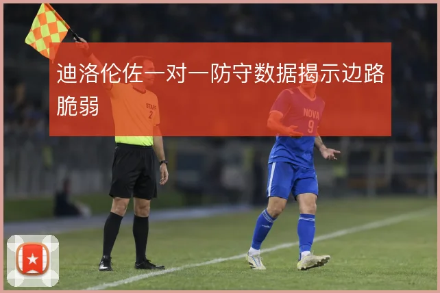 迪洛伦佐一对一防守数据揭示边路脆弱