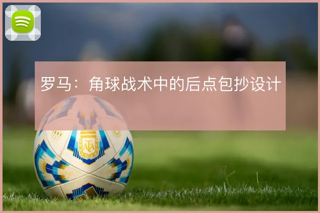 罗马：角球战术中的后点包抄设计