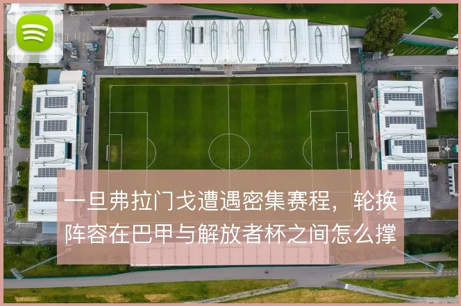 一旦弗拉门戈遭遇密集赛程，轮换阵容在巴甲与解放者杯之间怎么撑