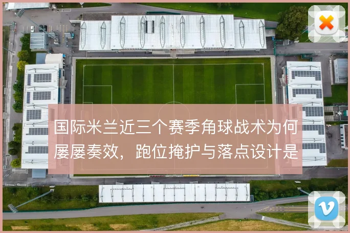 国际米兰近三个赛季角球战术为何屡屡奏效，跑位掩护与落点设计是关键