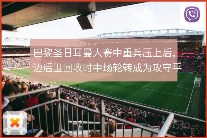巴黎圣日耳曼大赛中重兵压上后,边后卫回收时中场轮转成为攻守平衡支柱
