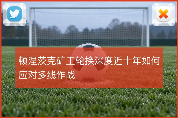 顿涅茨克矿工轮换深度近十年如何应对多线作战