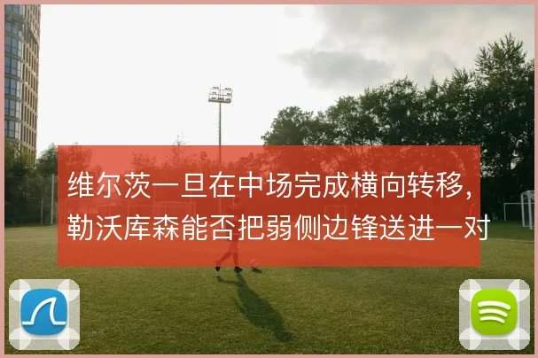 维尔茨一旦在中场完成横向转移，勒沃库森能否把弱侧边锋送进一对一空间