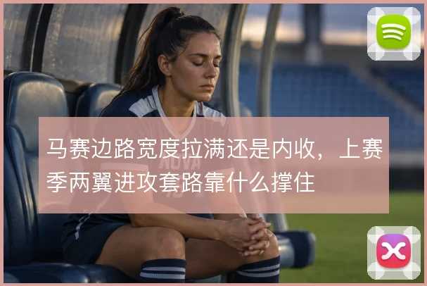 马赛边路宽度拉满还是内收，上赛季两翼进攻套路靠什么撑住
