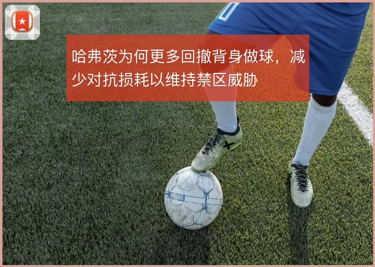 哈弗茨为何更多回撤背身做球，减少对抗损耗以维持禁区威胁