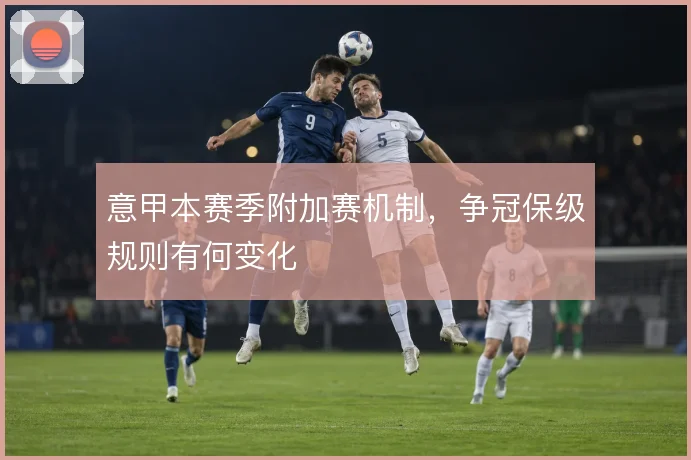 意甲本赛季附加赛机制，争冠保级规则有何变化
