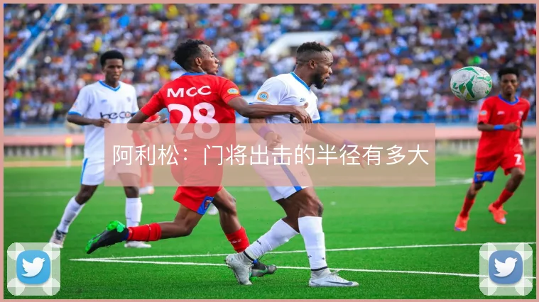 阿利松:门将出击的半径有多大