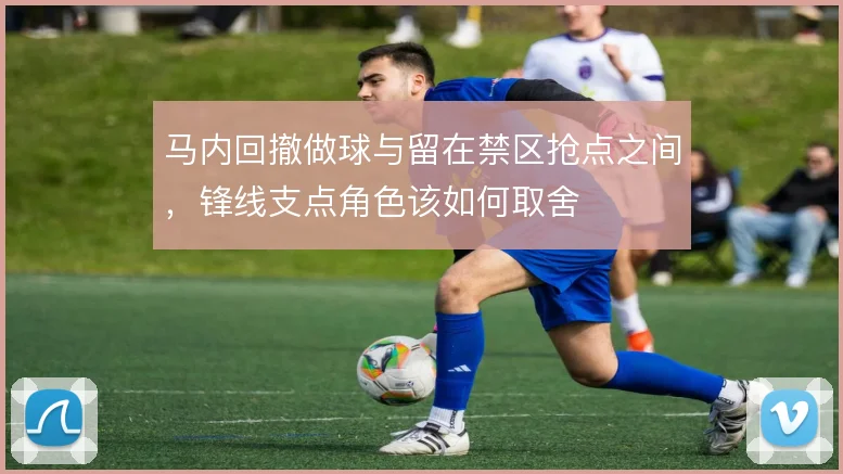 马内回撤做球与留在禁区抢点之间，锋线支点角色该如何取舍