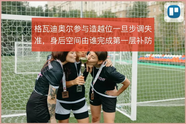 格瓦迪奥尔参与造越位一旦步调失准,身后空间由谁完成第一层补防