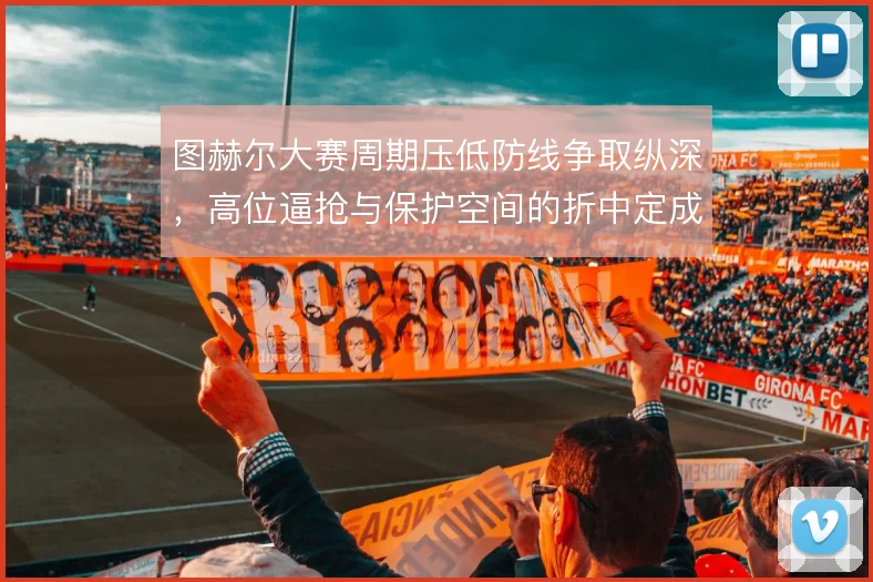 图赫尔大赛周期压低防线争取纵深，高位逼抢与保护空间的折中定成败
