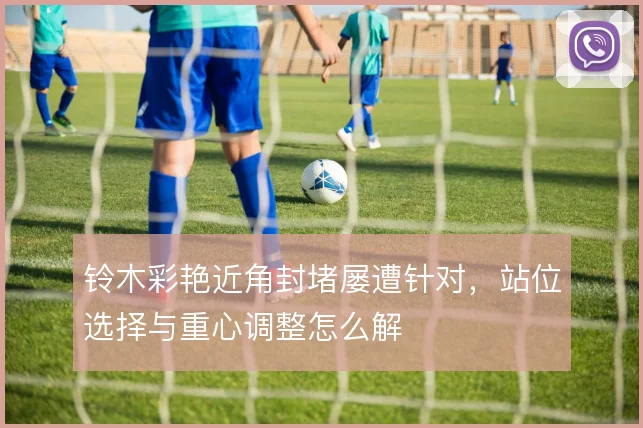 铃木彩艳近角封堵屡遭针对，站位选择与重心调整怎么解