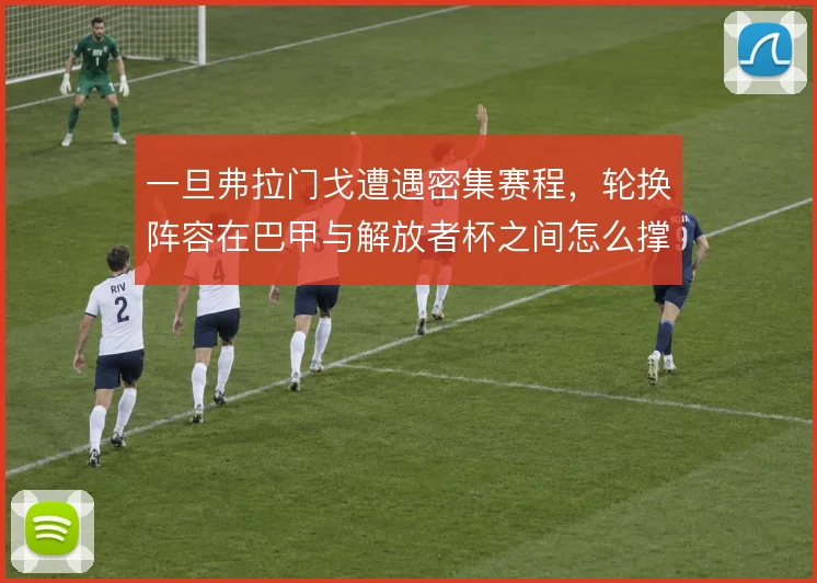 一旦弗拉门戈遭遇密集赛程，轮换阵容在巴甲与解放者杯之间怎么撑