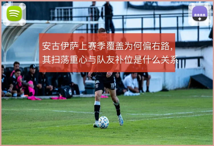 安古伊萨上赛季覆盖为何偏右路,其扫荡重心与队友补位是什么关系