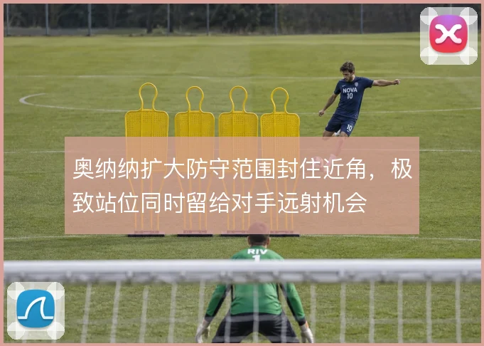 奥纳纳扩大防守范围封住近角，极致站位同时留给对手远射机会
