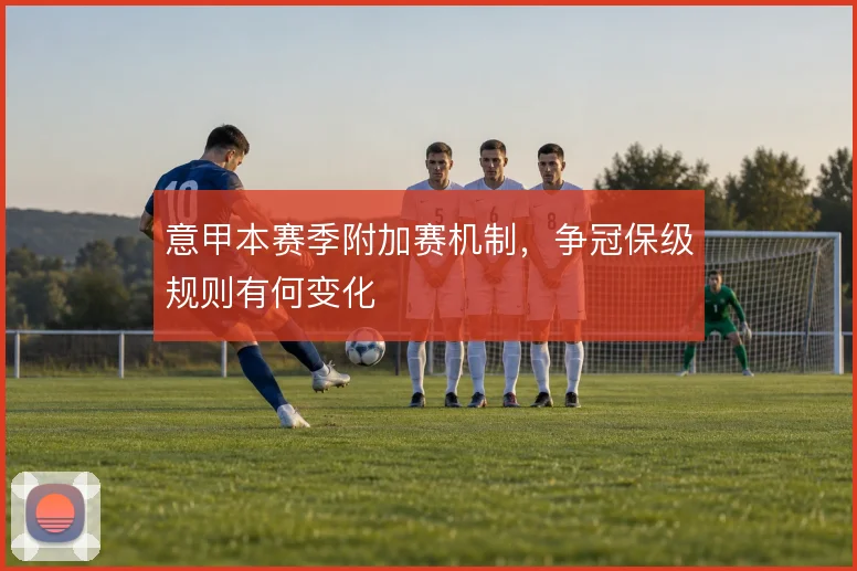 意甲本赛季附加赛机制，争冠保级规则有何变化