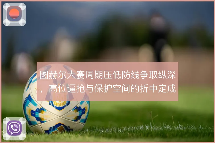 图赫尔大赛周期压低防线争取纵深，高位逼抢与保护空间的折中定成败