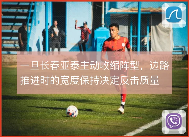 一旦长春亚泰主动收缩阵型，边路推进时的宽度保持决定反击质量