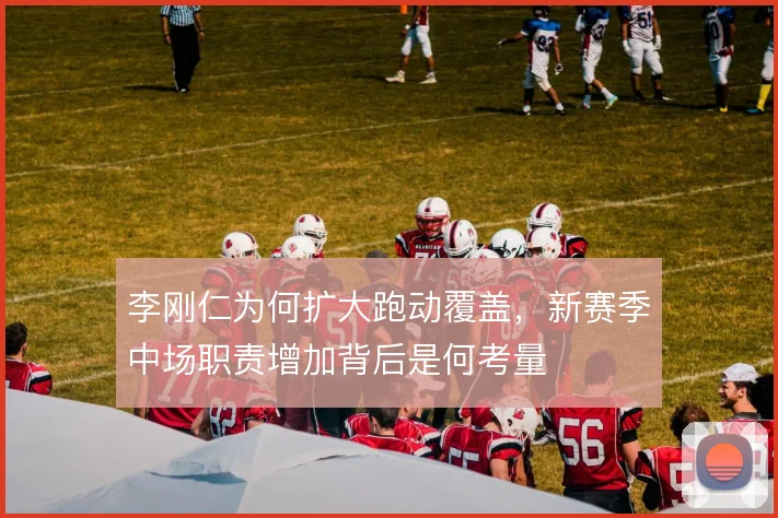 李刚仁为何扩大跑动覆盖，新赛季中场职责增加背后是何考量