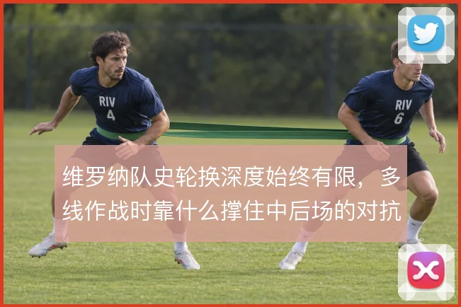 维罗纳队史轮换深度始终有限，多线作战时靠什么撑住中后场的对抗强度